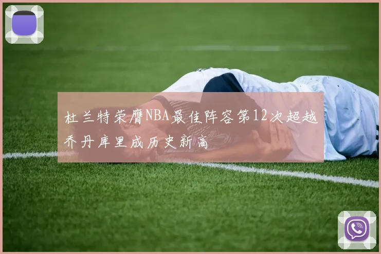 杜兰特荣膺NBA最佳阵容第12次超越乔丹库里成历史新高