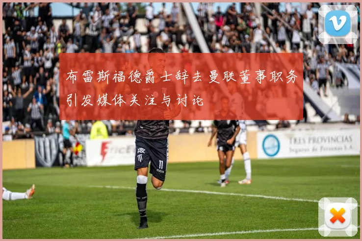 布雷斯福德爵士辞去曼联董事职务引发媒体关注与讨论