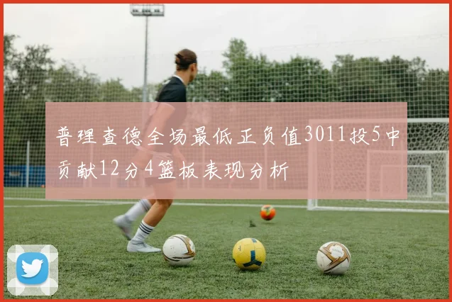 普理查德全场最低正负值3011投5中贡献12分4篮板表现分析