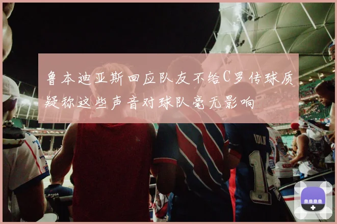 鲁本迪亚斯回应队友不给C罗传球质疑称这些声音对球队毫无影响