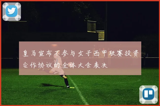 皇马宣布不参与女子西甲联赛投资合作协议的全体大会表决