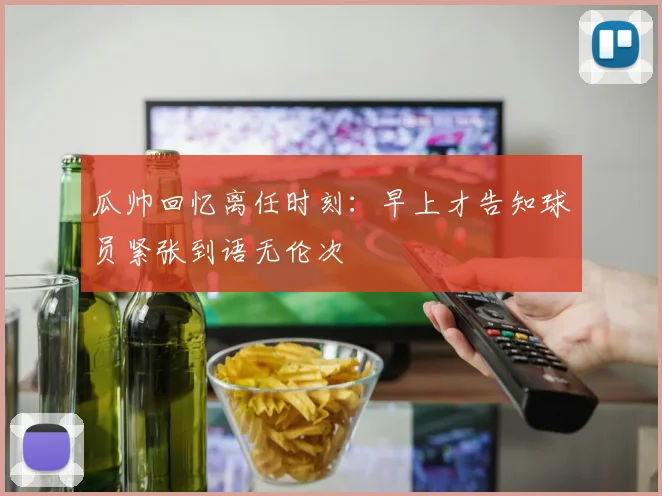 瓜帅回忆离任时刻：早上才告知球员紧张到语无伦次