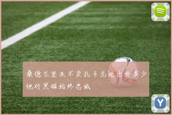 桑德兰坚决不卖扎卡无论出价多少他对黑猫始终忠诚