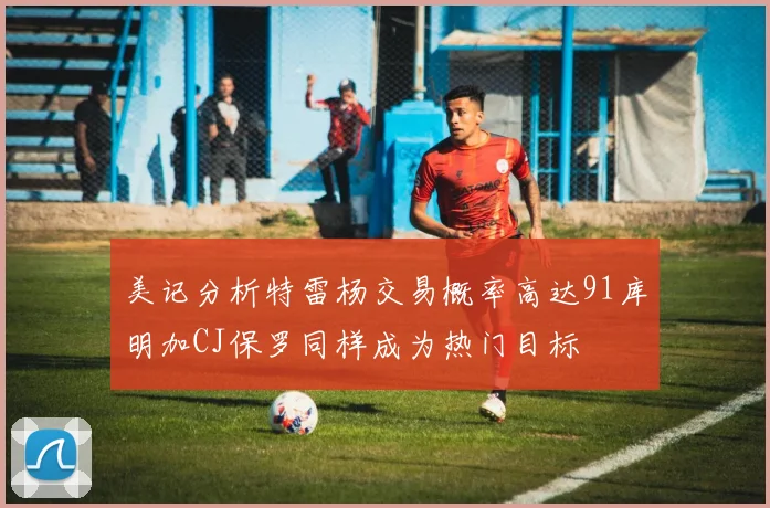 美记分析特雷杨交易概率高达91库明加CJ保罗同样成为热门目标