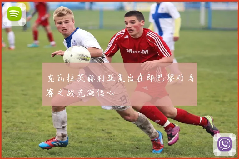 克瓦拉茨赫利亚复出在即巴黎对马赛之战充满信心