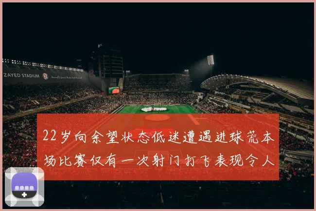 22岁向余望状态低迷遭遇进球荒本场比赛仅有一次射门打飞表现令人失望