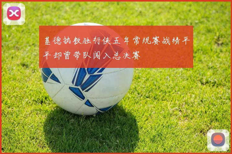 基德执教独行侠五年常规赛战绩平平却曾带队闯入总决赛