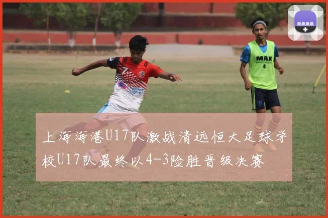 上海海港U17队激战清远恒大足球学校U17队最终以4-3险胜晋级决赛