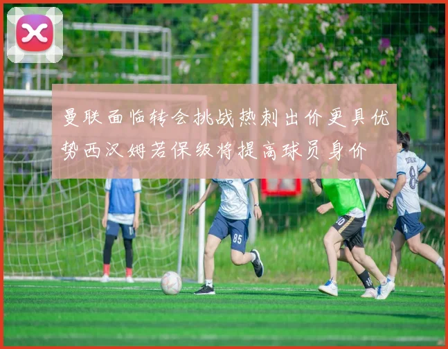曼联面临转会挑战热刺出价更具优势西汉姆若保级将提高球员身价
